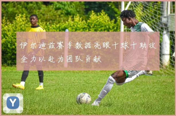 伊尔迪兹赛季数据亮眼十球十助攻全力以赴为团队贡献