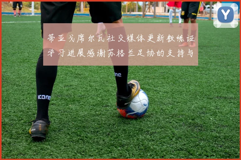 蒂亚戈席尔瓦社交媒体更新教练证学习进展感谢苏格兰足协的支持与帮助