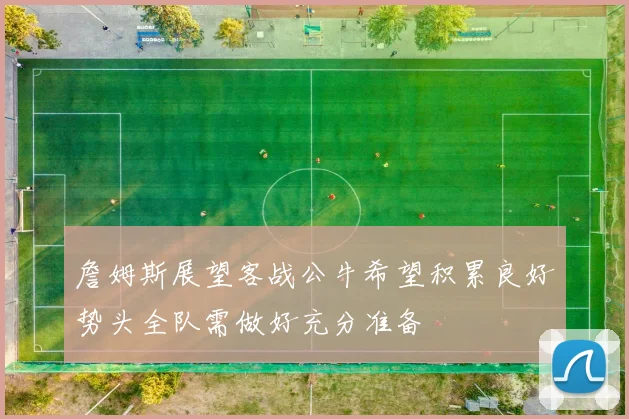 詹姆斯展望客战公牛希望积累良好势头全队需做好充分准备