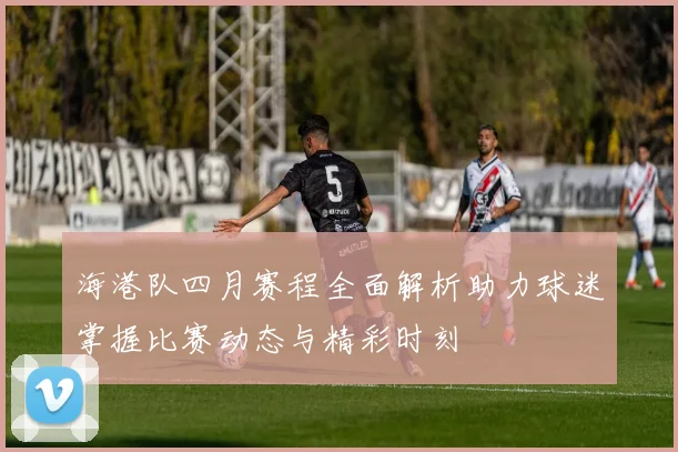 海港队四月赛程全面解析助力球迷掌握比赛动态与精彩时刻