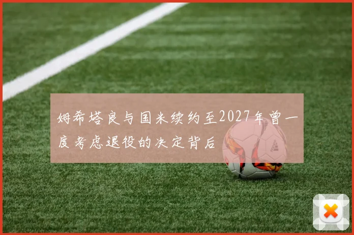 姆希塔良与国米续约至2027年曾一度考虑退役的决定背后