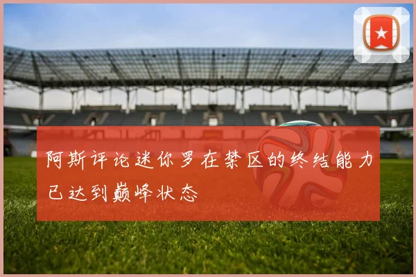 阿斯评论迷你罗在禁区的终结能力已达到巅峰状态