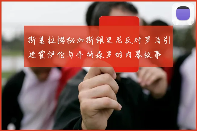 斯基拉揭秘加斯佩里尼反对罗马引进霍伊伦与乔纳森罗的内幕故事