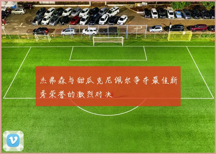 杰弗森与甜瓜克尼佩尔争夺最佳新秀荣誉的激烈对决