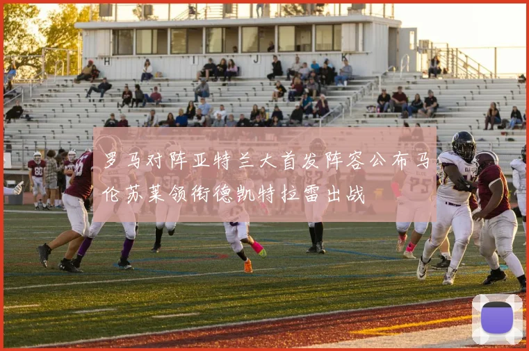 罗马对阵亚特兰大首发阵容公布马伦苏莱领衔德凯特拉雷出战