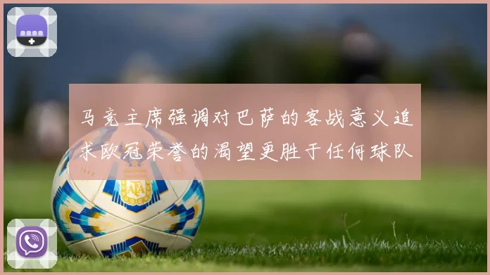 马竞主席强调对巴萨的客战意义追求欧冠荣誉的渴望更胜于任何球队