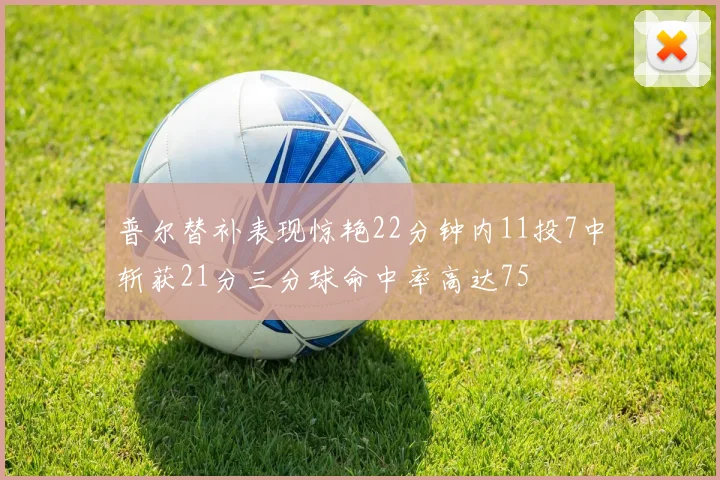 普尔替补表现惊艳22分钟内11投7中斩获21分三分球命中率高达75