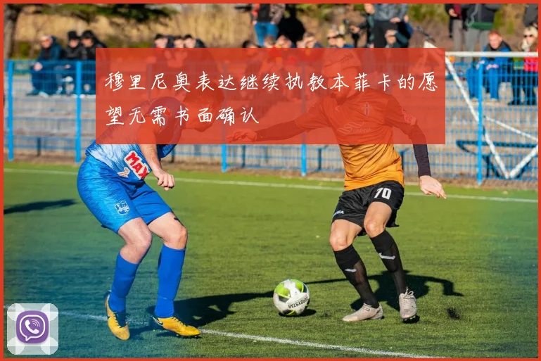 穆里尼奥表达继续执教本菲卡的愿望无需书面确认