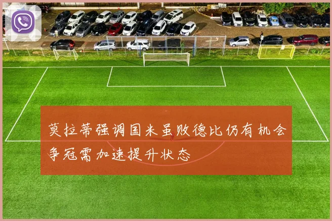 莫拉蒂强调国米虽败德比仍有机会争冠需加速提升状态