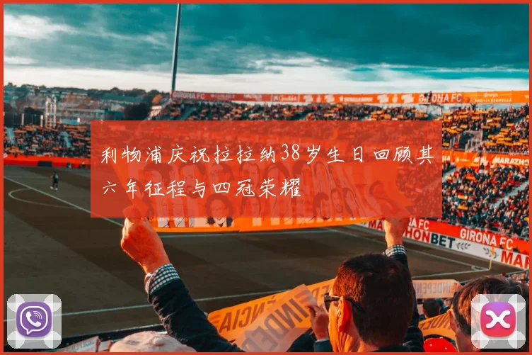 利物浦庆祝拉拉纳38岁生日回顾其六年征程与四冠荣耀