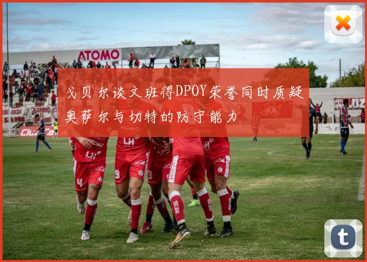 戈贝尔谈文班得DPOY荣誉同时质疑奥萨尔与切特的防守能力