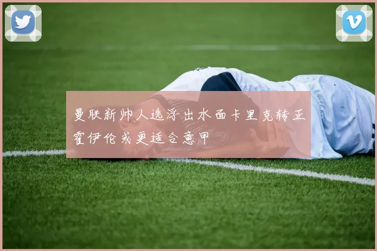曼联新帅人选浮出水面卡里克转正霍伊伦或更适合意甲