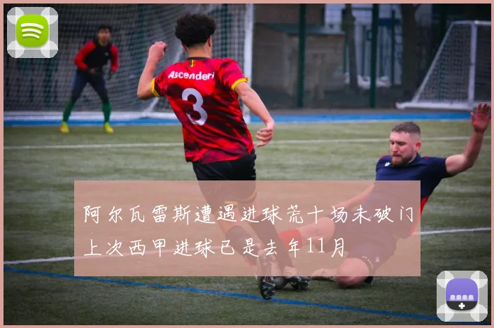 阿尔瓦雷斯遭遇进球荒十场未破门上次西甲进球已是去年11月