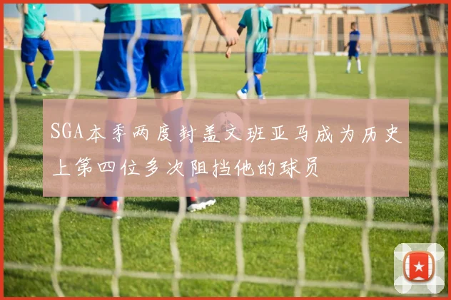 SGA本季两度封盖文班亚马成为历史上第四位多次阻挡他的球员