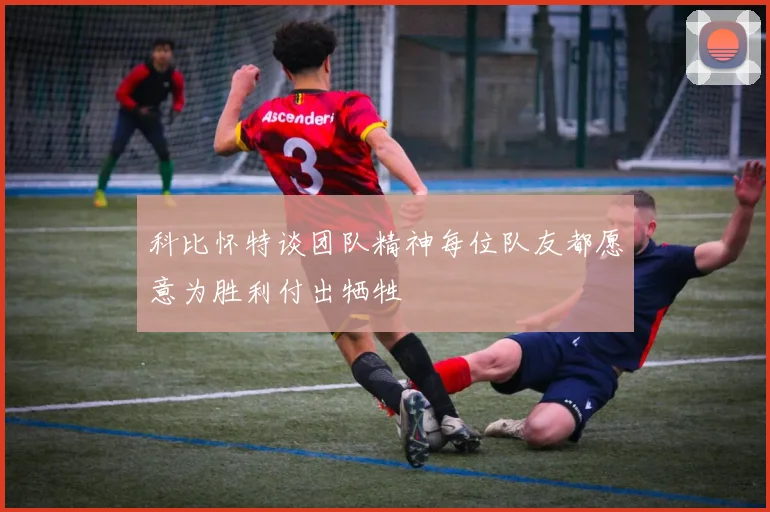 科比怀特谈团队精神每位队友都愿意为胜利付出牺牲