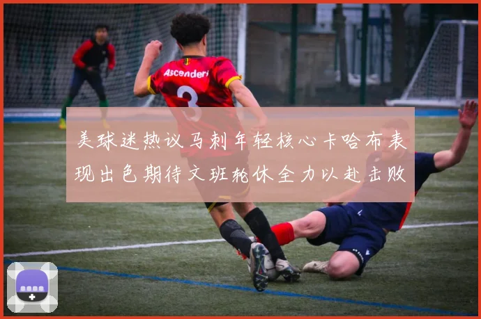 美球迷热议马刺年轻核心卡哈布表现出色期待文班轮休全力以赴击败湖人