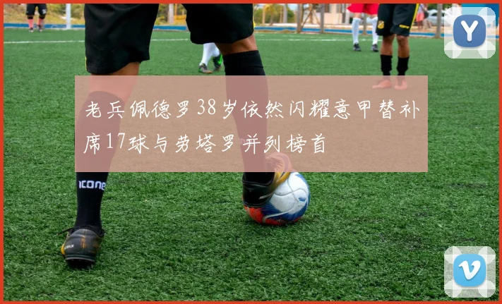 老兵佩德罗38岁依然闪耀意甲替补席17球与劳塔罗并列榜首