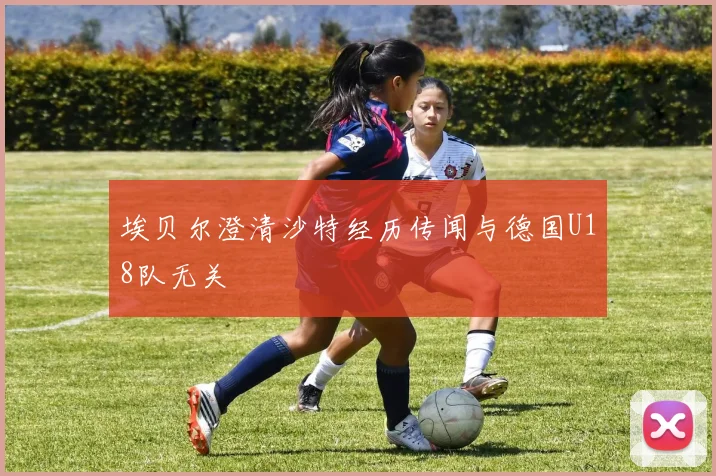 埃贝尔澄清沙特经历传闻与德国U18队无关