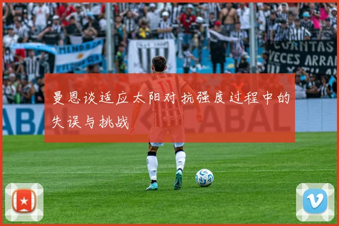 曼恩谈适应太阳对抗强度过程中的失误与挑战