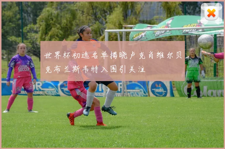 世界杯初选名单揭晓卢克肖维尔贝克布兰斯韦特入围引关注