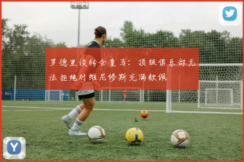 罗德里谈转会皇马：顶级俱乐部无法拒绝对维尼修斯充满钦佩