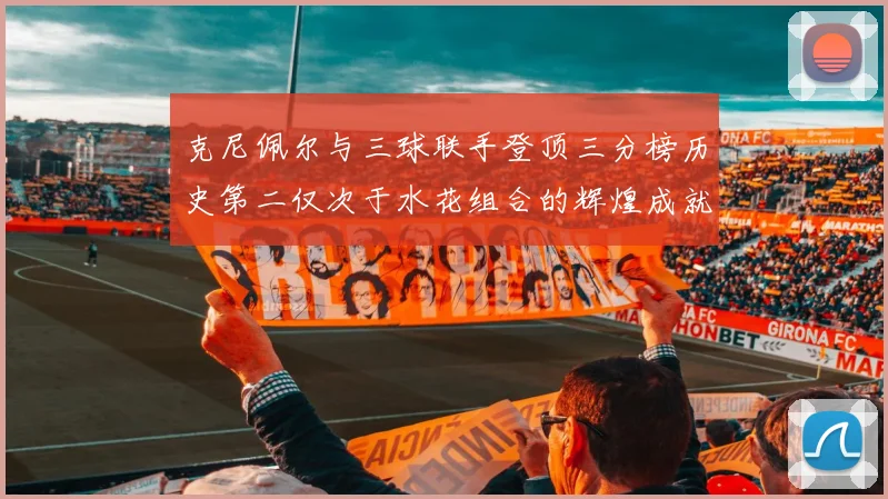 克尼佩尔与三球联手登顶三分榜历史第二仅次于水花组合的辉煌成就