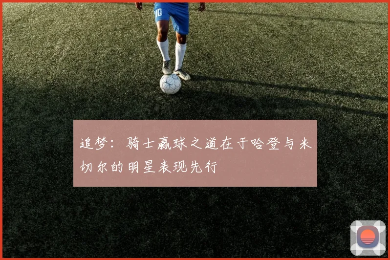 追梦：骑士赢球之道在于哈登与米切尔的明星表现先行