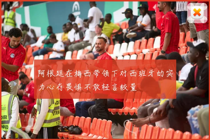 阿根廷在梅西带领下对西班牙的实力心存畏惧不敢轻言较量