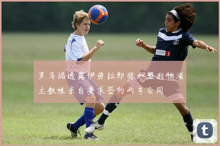 罗马诺透露伊劳拉即将加盟利物浦主教练亲自要求签约两年合同