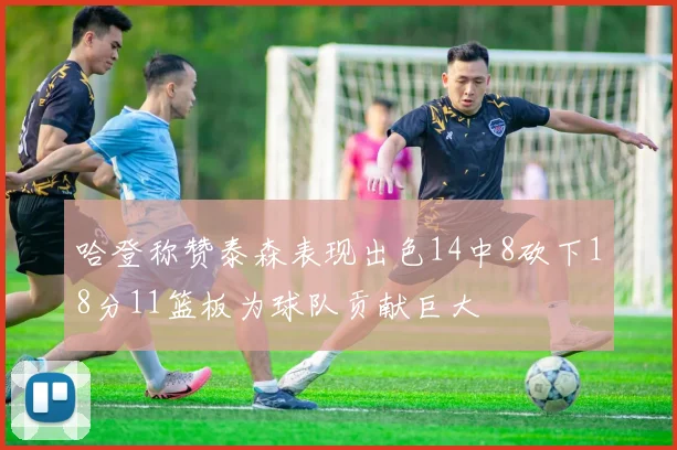 哈登称赞泰森表现出色14中8砍下18分11篮板为球队贡献巨大