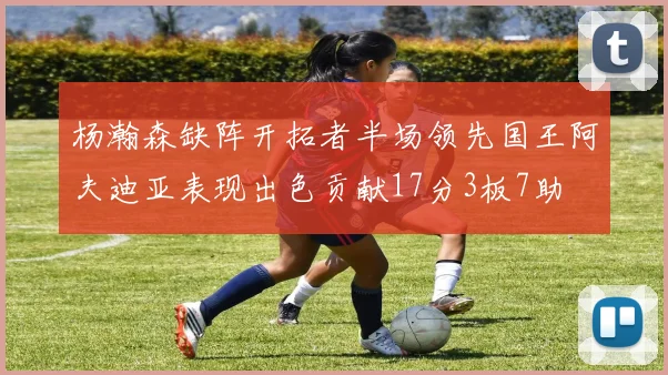 杨瀚森缺阵开拓者半场领先国王阿夫迪亚表现出色贡献17分3板7助