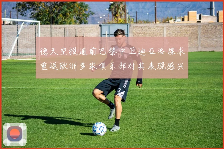 德天空报道前巴黎中卫迪亚洛谋求重返欧洲多家俱乐部对其表现感兴趣