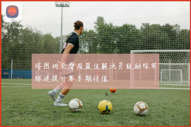 塔图姆荣膺周最佳解说员鼓励绿军球迷提升赛季期待值