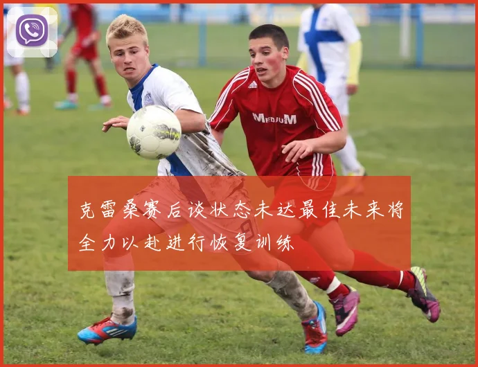 克雷桑赛后谈状态未达最佳未来将全力以赴进行恢复训练